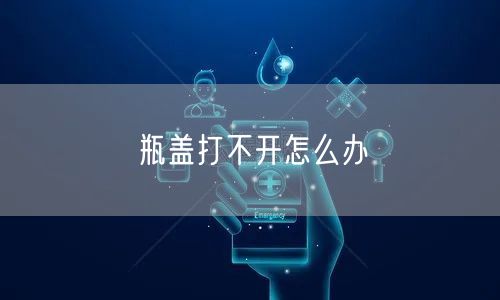 瓶盖打不开怎么办