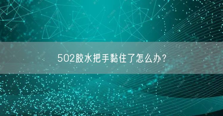 502胶水把手黏住了怎么办？