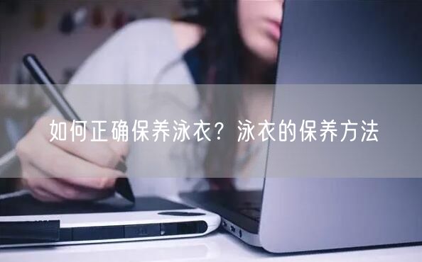 如何正确保养泳衣？泳衣的保养方法